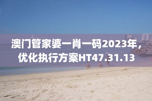 澳门管家婆一肖一码2023年，优化执行方案HT47.31.13