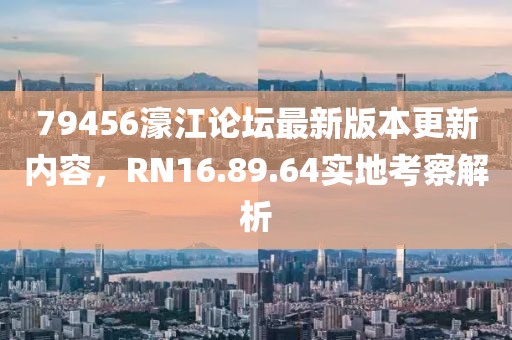 79456濠江论坛最新版本更新内容，RN16.89.64实地考察解析