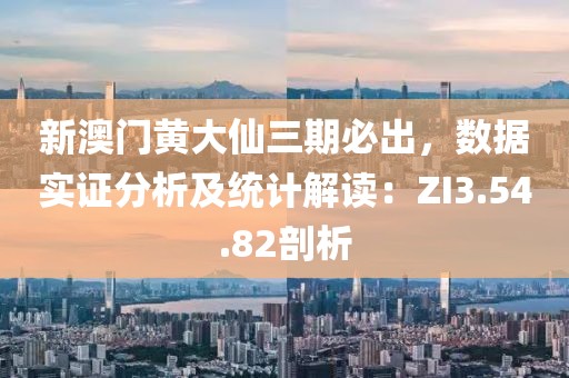 新澳门黄大仙三期必出，数据实证分析及统计解读：ZI3.54.82剖析