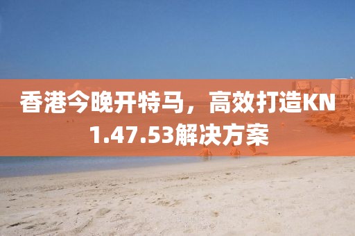 香港今晚开特马，高效打造KN1.47.53解决方案