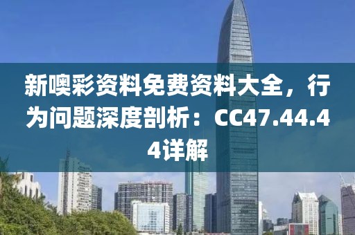 新噢彩资料免费资料大全，行为问题深度剖析：CC47.44.44详解