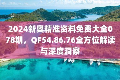 2024新奥精准资料免费大全078期，QF54.86.76全方位解读与深度洞察