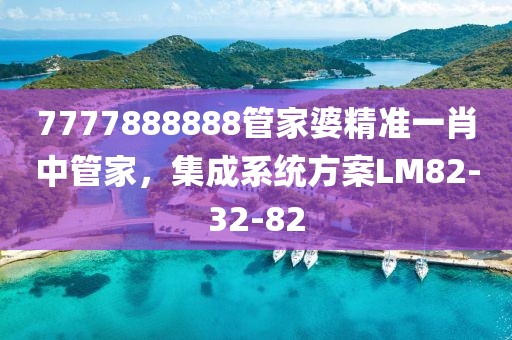 7777888888管家婆精准一肖中管家，集成系统方案LM82-32-82