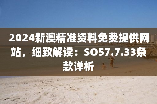 2024新澳精准资料免费提供网站，细致解读：SO57.7.33条款详析