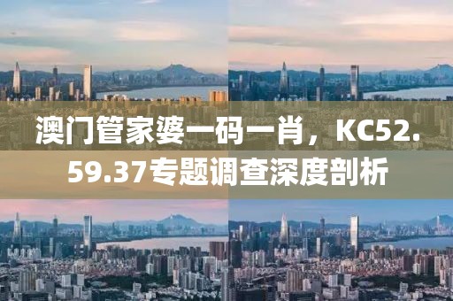 澳门管家婆一码一肖，KC52.59.37专题调查深度剖析