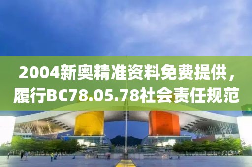 2004新奥精准资料免费提供，履行BC78.05.78社会责任规范