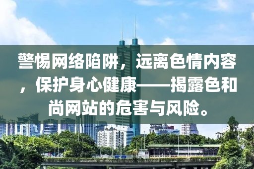 警惕网络陷阱，远离色情内容，保护身心健康——揭露色和尚网站的危害与风险。