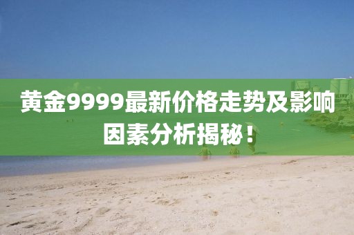 黄金9999最新价格走势及影响因素分析揭秘！