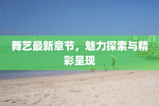 舞艺最新章节，魅力探索与精彩呈现