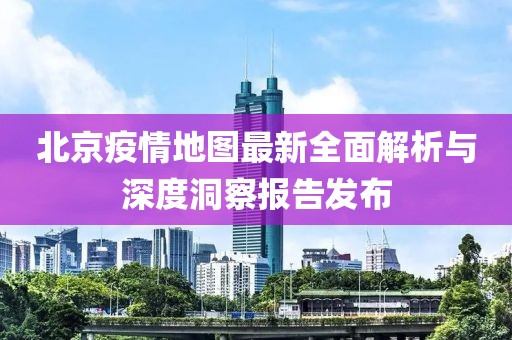 北京疫情地图最新全面解析与深度洞察报告发布