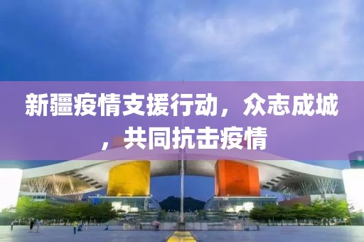 新疆疫情支援行动，众志成城，共同抗击疫情