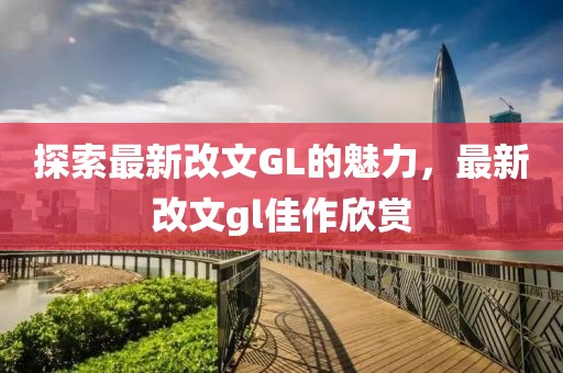 探索最新改文GL的魅力，最新改文gl佳作欣赏