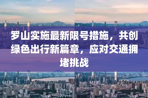 罗山实施最新限号措施，共创绿色出行新篇章，应对交通拥堵挑战