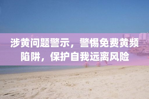 涉黄问题警示，警惕免费黄频陷阱，保护自我远离风险