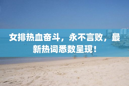 女排热血奋斗，永不言败，最新热词悉数呈现！