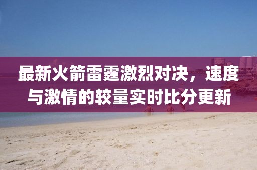 最新火箭雷霆激烈对决，速度与激情的较量实时比分更新