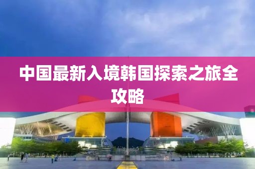 中国最新入境韩国探索之旅全攻略