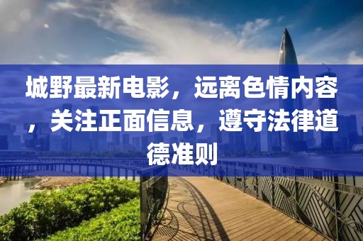 城野最新电影，远离色情内容，关注正面信息，遵守法律道德准则