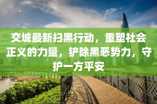 交城最新扫黑行动，重塑社会正义的力量，铲除黑恶势力，守护一方平安