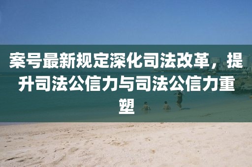 案号最新规定深化司法改革，提升司法公信力与司法公信力重塑