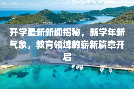 开学最新新闻揭秘，新学年新气象，教育领域的崭新篇章开启