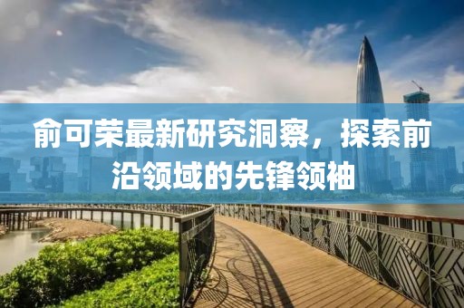 俞可荣最新研究洞察，探索前沿领域的先锋领袖