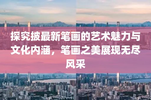 探究披最新笔画的艺术魅力与文化内涵，笔画之美展现无尽风采