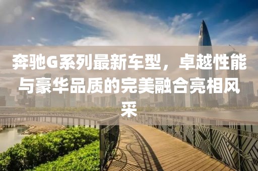 奔驰G系列最新车型，卓越性能与豪华品质的完美融合亮相风采