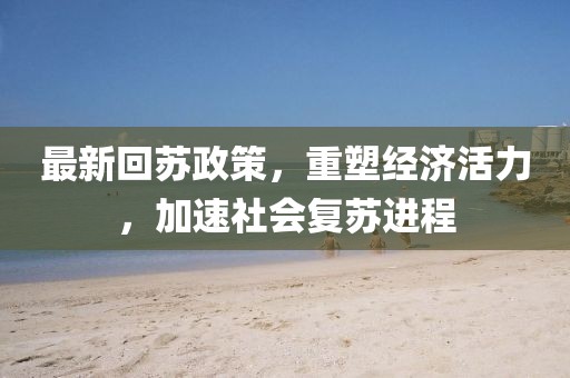 最新回苏政策，重塑经济活力，加速社会复苏进程