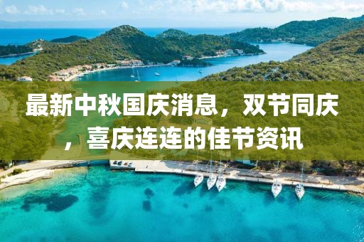 最新中秋国庆消息，双节同庆，喜庆连连的佳节资讯