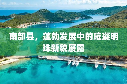 南部县，蓬勃发展中的璀璨明珠新貌展露