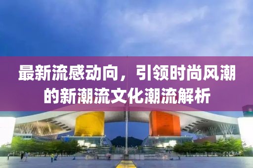 最新流感动向，引领时尚风潮的新潮流文化潮流解析