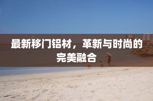 最新移门铝材，革新与时尚的完美融合
