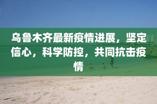 乌鲁木齐最新疫情进展，坚定信心，科学防控，共同抗击疫情