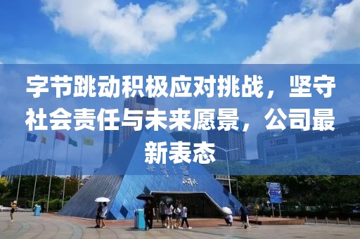 字节跳动积极应对挑战，坚守社会责任与未来愿景，公司最新表态
