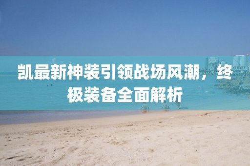 凯最新神装引领战场风潮，终极装备全面解析
