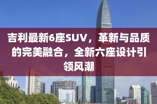 吉利最新6座SUV，革新与品质的完美融合，全新六座设计引领风潮