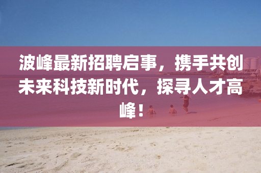 波峰最新招聘启事，携手共创未来科技新时代，探寻人才高峰！