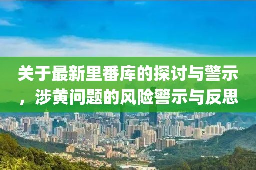 关于最新里番库的探讨与警示,涉黄问题的风险警示与反思
