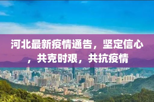 河北最新疫情通告，坚定信心，共克时艰，共抗疫情