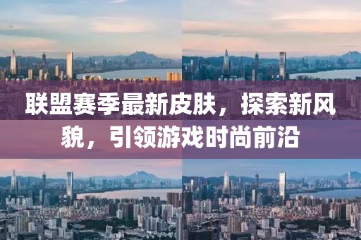 联盟赛季最新皮肤，探索新风貌，引领游戏时尚前沿