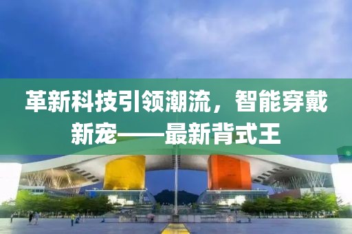 革新科技引领潮流，智能穿戴新宠——最新背式王