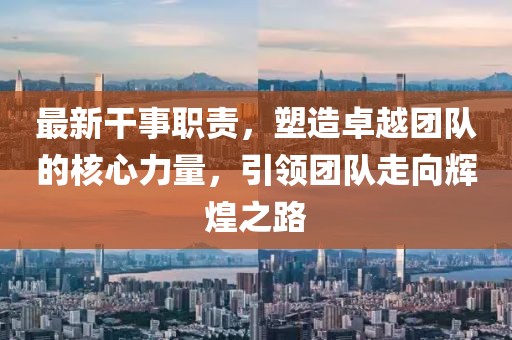 最新干事职责，塑造卓越团队的核心力量，引领团队走向辉煌之路
