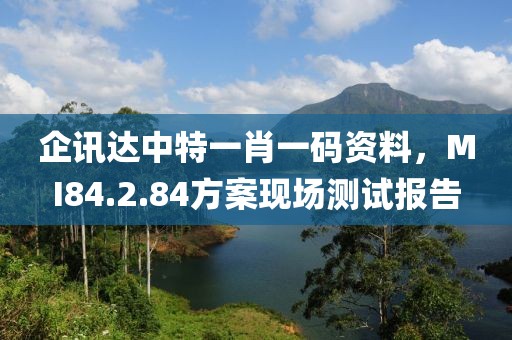 企讯达中特一肖一码资料，MI84.2.84方案现场测试报告
