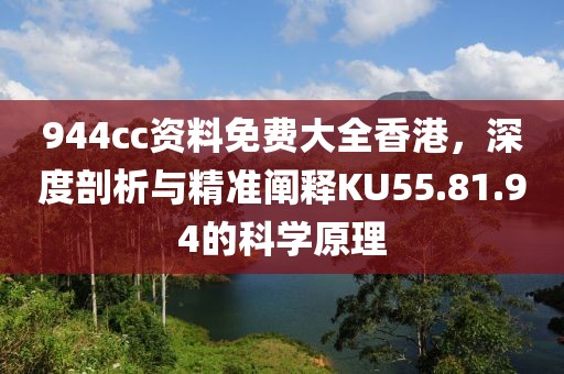 944cc资料免费大全香港，深度剖析与精准阐释KU55.81.94的科学原理
