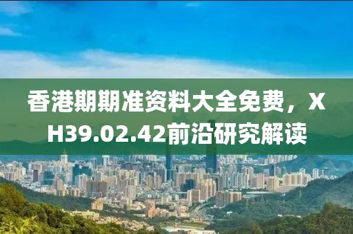 香港期期准资料大全免费，XH39.02.42前沿研究解读