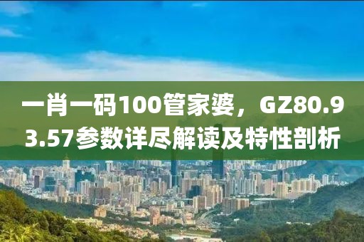 一肖一码100管家婆，GZ80.93.57参数详尽解读及特性剖析