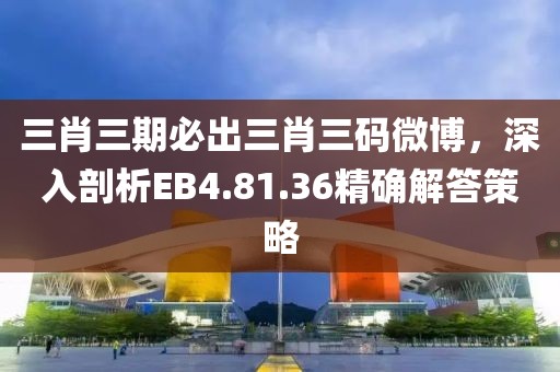 三肖三期必出三肖三码微博，深入剖析EB4.81.36精确解答策略