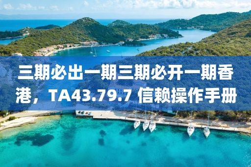 三期必出一期三期必开一期香港，TA43.79.7 信赖操作手册