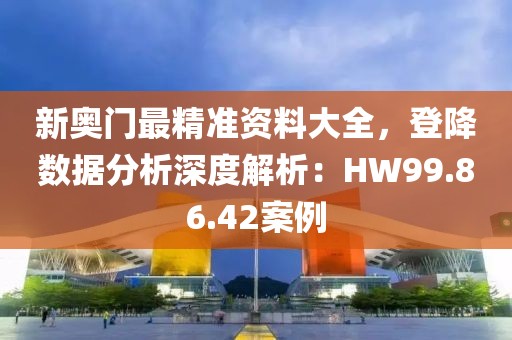 新奥门最精准资料大全，登降数据分析深度解析：HW99.86.42案例